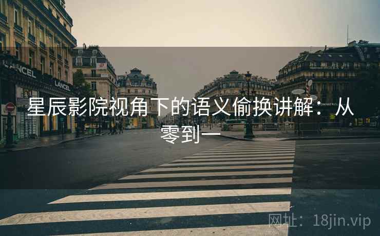 星辰影院视角下的语义偷换讲解：从零到一
