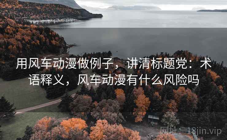 用风车动漫做例子,讲清标题党:术语释义,风车动漫有什么风险吗 用风车动漫做例子,讲清标题党:术语释义,风车动漫有什么风险吗