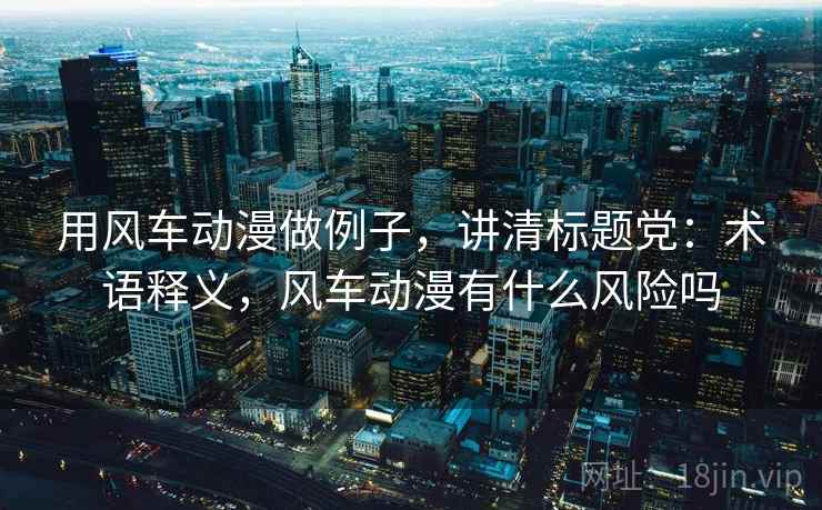 用风车动漫做例子,讲清标题党:术语释义,风车动漫有什么风险吗 用风车动漫做例子,讲清标题党:术语释义,风车动漫有什么风险吗