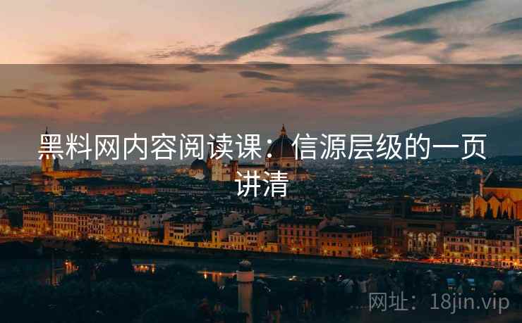 黑料网内容阅读课：信源层级的一页讲清