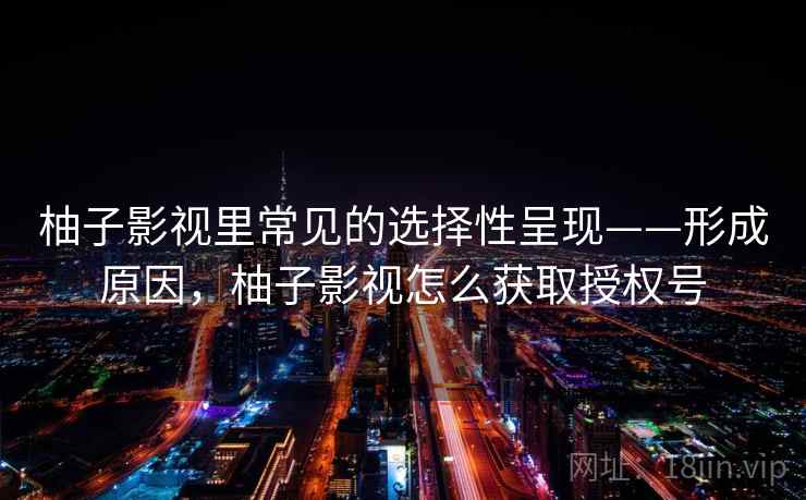 柚子影视里常见的选择性呈现——形成原因，柚子影视怎么获取授权号