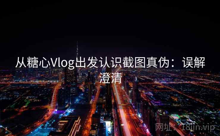 从糖心Vlog出发认识截图真伪:误解澄清 从糖心Vlog出发认识截图真伪:误解澄清