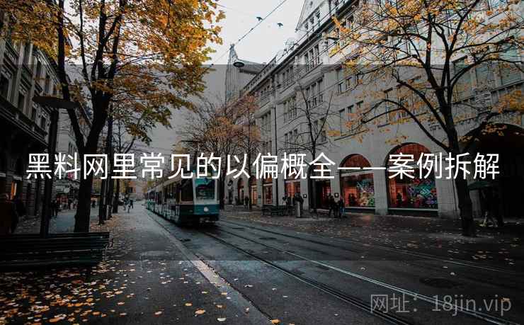 黑料网里常见的以偏概全——案例拆解 黑料网里常见的以偏概全——案例拆解