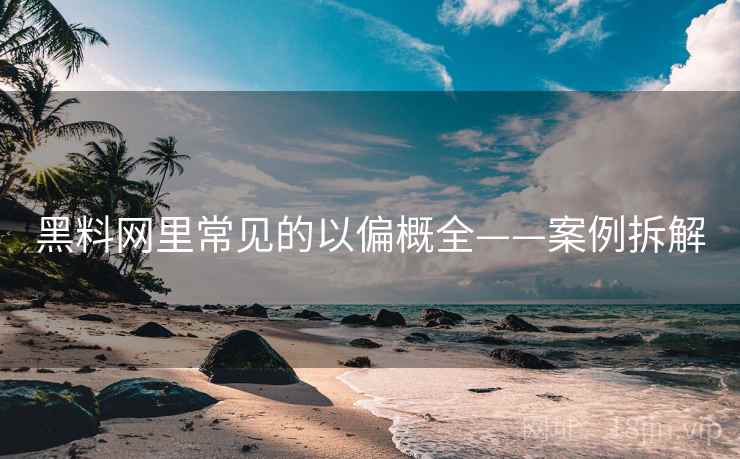黑料网里常见的以偏概全——案例拆解 黑料网里常见的以偏概全——案例拆解