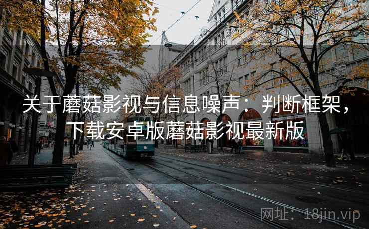 关于蘑菇影视与信息噪声:判断框架,下载安卓版蘑菇影视最新版 关于蘑菇影视与信息噪声:判断框架,下载安卓版蘑菇影视最新版