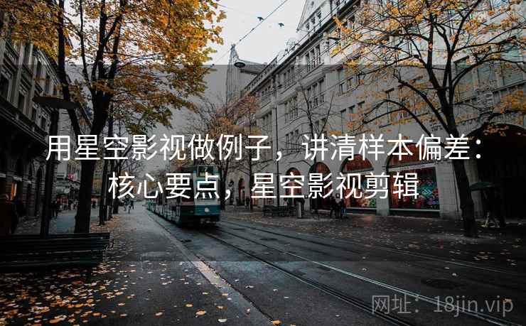 用星空影视做例子,讲清样本偏差:核心要点,星空影视剪辑 用星空影视做例子,讲清样本偏差:核心要点,星空影视剪辑