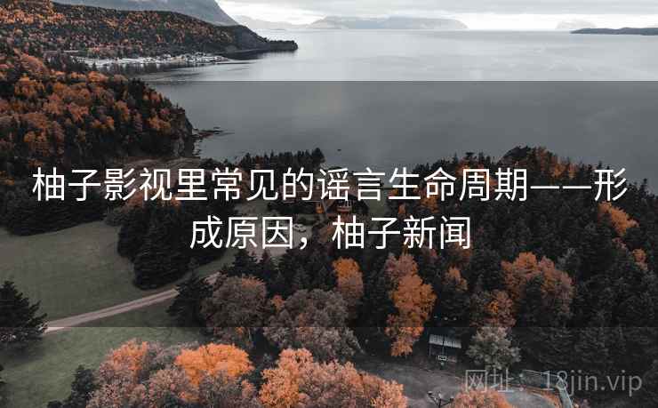 柚子影视里常见的谣言生命周期——形成原因，柚子新闻