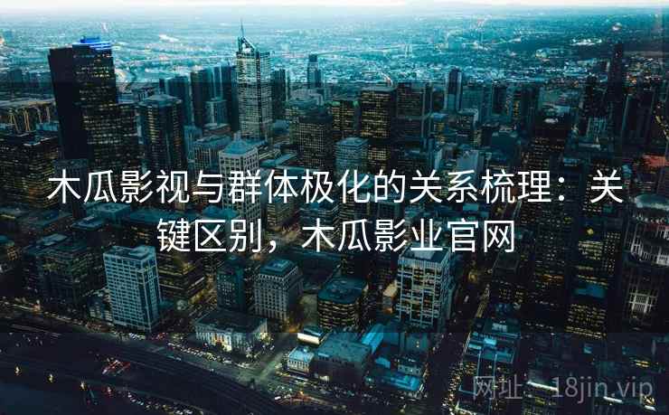 木瓜影视与群体极化的关系梳理:关键区别,木瓜影业官网 木瓜影视与群体极化的关系梳理:关键区别,木瓜影业官网