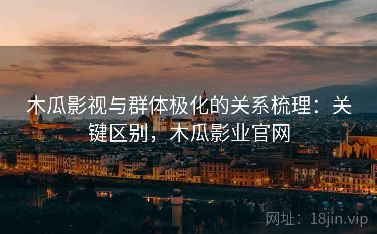 木瓜影视与群体极化的关系梳理:关键区别,木瓜影业官网 木瓜影视与群体极化的关系梳理:关键区别,木瓜影业官网