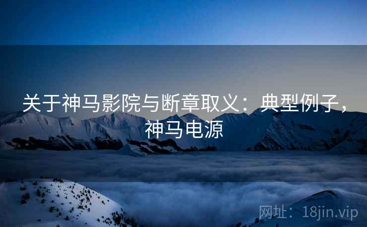 关于神马影院与断章取义:典型例子,神马电源 关于神马影院与断章取义:典型例子,神马电源