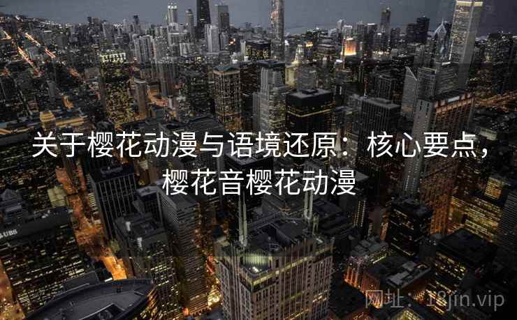 关于樱花动漫与语境还原:核心要点,樱花音樱花动漫 关于樱花动漫与语境还原:核心要点,樱花音樱花动漫