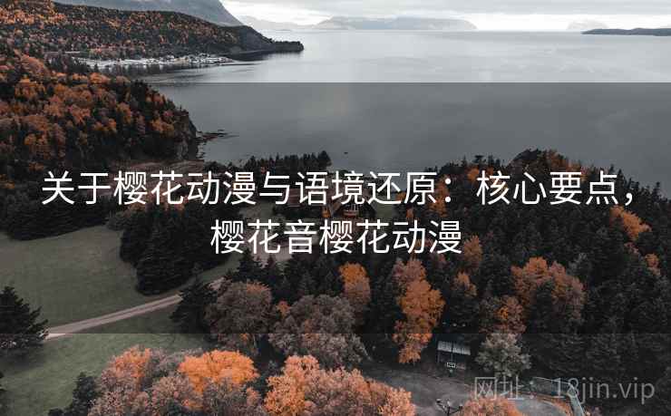 关于樱花动漫与语境还原:核心要点,樱花音樱花动漫 关于樱花动漫与语境还原:核心要点,樱花音樱花动漫