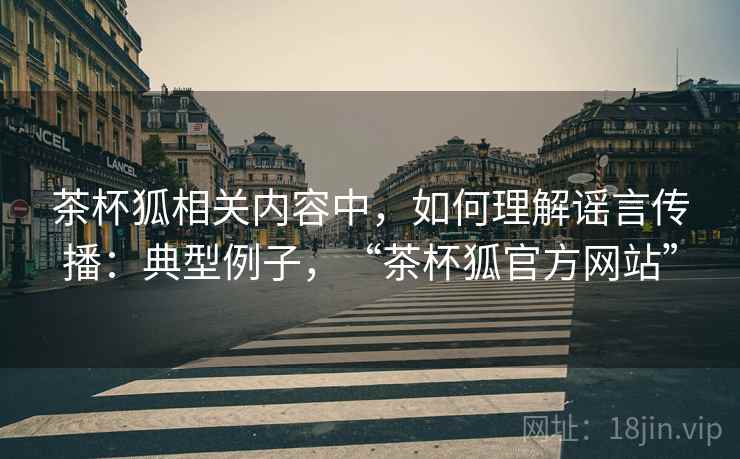 茶杯狐相关内容中,如何理解谣言传播:典型例子,“茶杯狐官方网站” 茶杯狐相关内容中,如何理解谣言传播:典型例子,“茶杯狐官方网站”