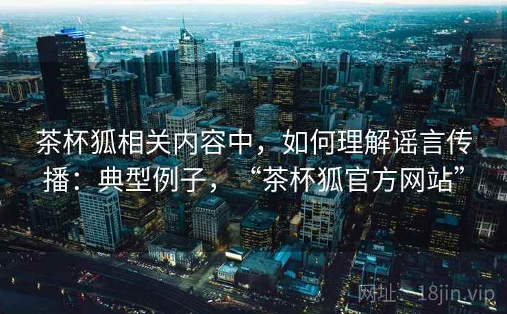 茶杯狐相关内容中,如何理解谣言传播:典型例子,“茶杯狐官方网站” 茶杯狐相关内容中,如何理解谣言传播:典型例子,“茶杯狐官方网站”
