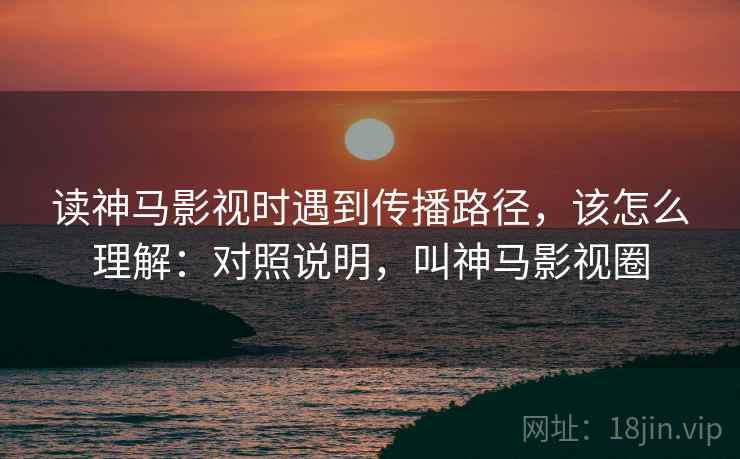 读神马影视时遇到传播路径,该怎么理解:对照说明,叫神马影视圈 读神马影视时遇到传播路径,该怎么理解:对照说明,叫神马影视圈
