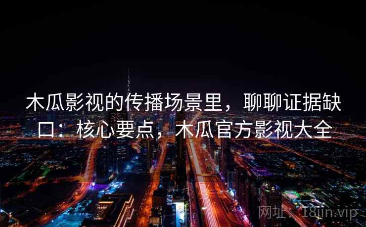 木瓜影视的传播场景里,聊聊证据缺口:核心要点,木瓜官方影视大全 木瓜影视的传播场景里,聊聊证据缺口:核心要点,木瓜官方影视大全