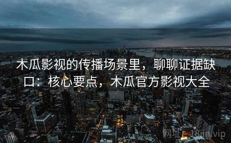 木瓜影视的传播场景里,聊聊证据缺口:核心要点,木瓜官方影视大全 木瓜影视的传播场景里,聊聊证据缺口:核心要点,木瓜官方影视大全