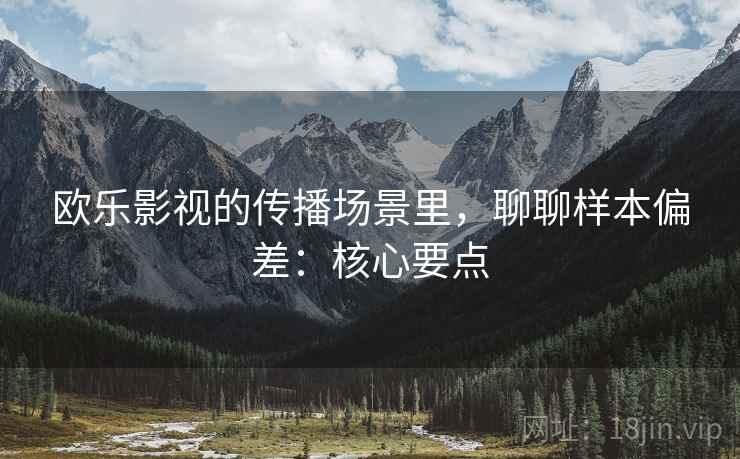 欧乐影视的传播场景里,聊聊样本偏差:核心要点 欧乐影视的传播场景里,聊聊样本偏差:核心要点