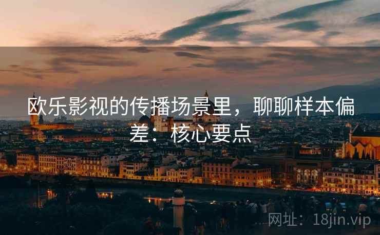 欧乐影视的传播场景里,聊聊样本偏差:核心要点 欧乐影视的传播场景里,聊聊样本偏差:核心要点