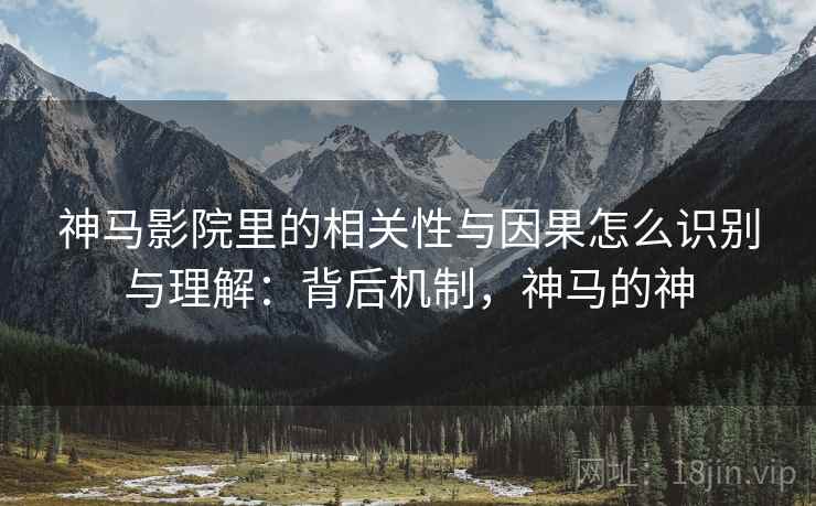 神马影院里的相关性与因果怎么识别与理解:背后机制,神马的神 神马影院里的相关性与因果怎么识别与理解:背后机制,神马的神