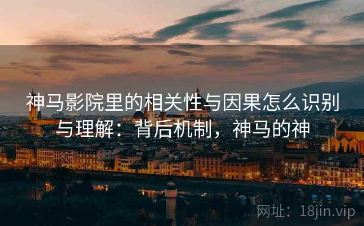 神马影院里的相关性与因果怎么识别与理解:背后机制,神马的神 神马影院里的相关性与因果怎么识别与理解:背后机制,神马的神