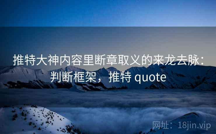 推特大神内容里断章取义的来龙去脉:判断框架,推特 quote 推特大神内容里断章取义的来龙去脉:判断框架,推特 quote