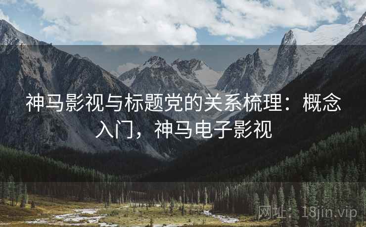 神马影视与标题党的关系梳理:概念入门,神马电子影视 神马影视与标题党的关系梳理:概念入门,神马电子影视