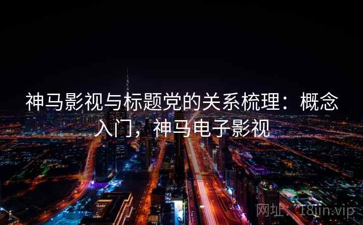 神马影视与标题党的关系梳理:概念入门,神马电子影视 神马影视与标题党的关系梳理:概念入门,神马电子影视