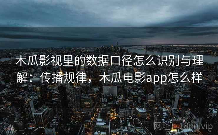 木瓜影视里的数据口径怎么识别与理解:传播规律,木瓜电影app怎么样 木瓜影视里的数据口径怎么识别与理解:传播规律,木瓜电影app怎么样