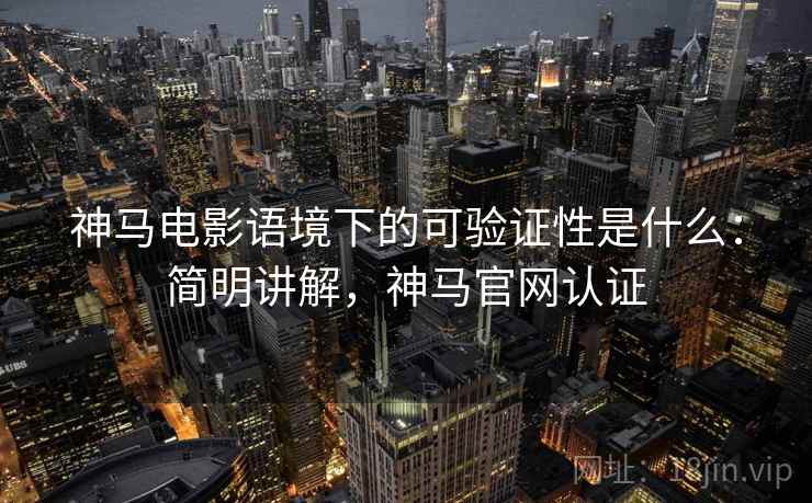 神马电影语境下的可验证性是什么:简明讲解,神马官网认证 神马电影语境下的可验证性是什么:简明讲解,神马官网认证