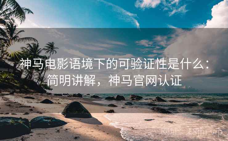 神马电影语境下的可验证性是什么:简明讲解,神马官网认证 神马电影语境下的可验证性是什么:简明讲解,神马官网认证