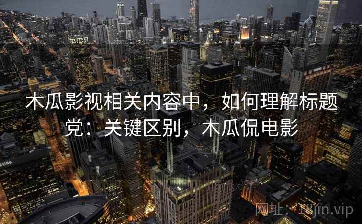 木瓜影视相关内容中,如何理解标题党:关键区别,木瓜侃电影 木瓜影视相关内容中,如何理解标题党:关键区别,木瓜侃电影