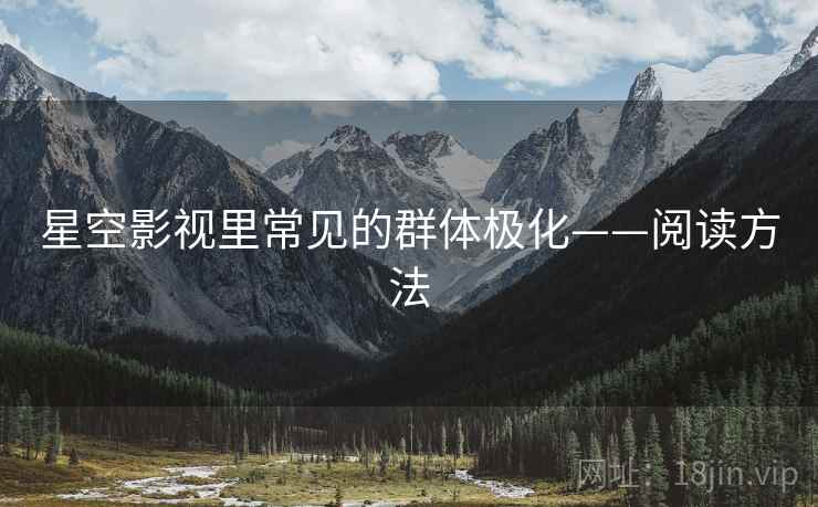 星空影视里常见的群体极化——阅读方法 星空影视里常见的群体极化——阅读方法