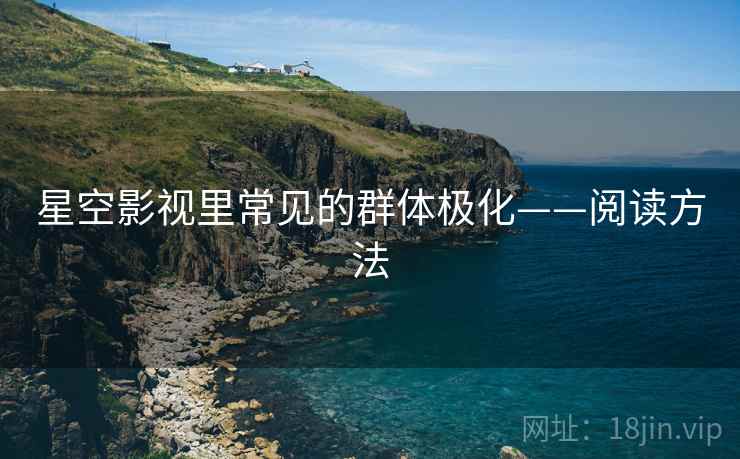 星空影视里常见的群体极化——阅读方法 星空影视里常见的群体极化——阅读方法